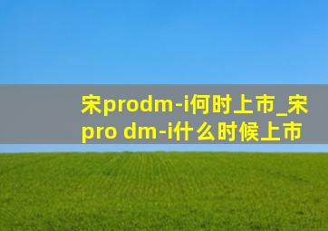 宋prodm-i何时上市_宋pro dm-i什么时候上市